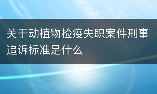 关于动植物检疫失职案件刑事追诉标准是什么