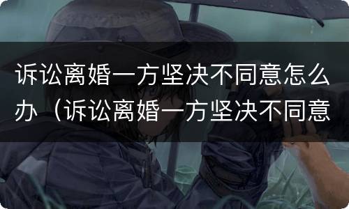 诉讼离婚一方坚决不同意怎么办（诉讼离婚一方坚决不同意怎么办呢）