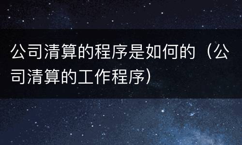 公司清算的程序是如何的（公司清算的工作程序）