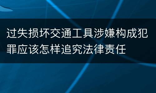过失损坏交通工具涉嫌构成犯罪应该怎样追究法律责任
