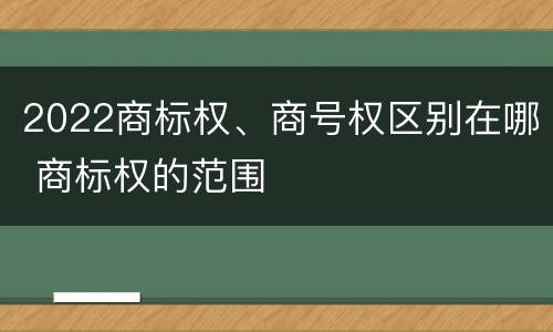 2022商标权、商号权区别在哪 商标权的范围