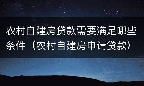 农村自建房贷款需要满足哪些条件（农村自建房申请贷款）