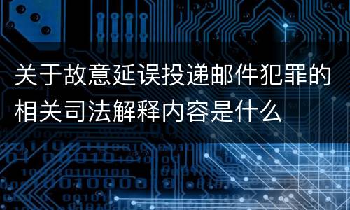 关于故意延误投递邮件犯罪的相关司法解释内容是什么