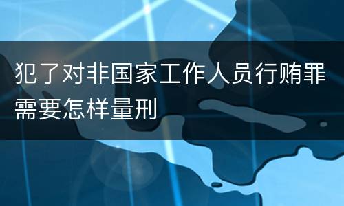 犯了对非国家工作人员行贿罪需要怎样量刑