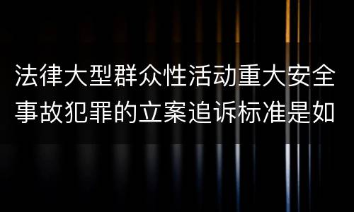 法律大型群众性活动重大安全事故犯罪的立案追诉标准是如何规定
