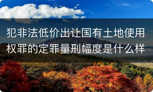 犯非法低价出让国有土地使用权罪的定罪量刑幅度是什么样的