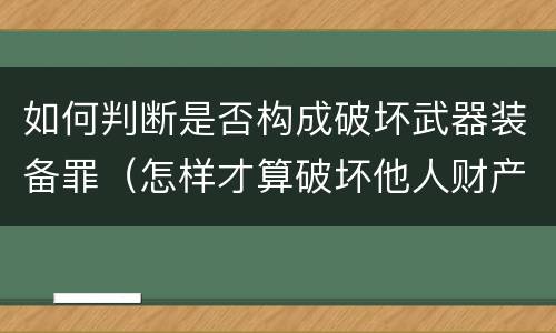 如何判断是否构成破坏武器装备罪（怎样才算破坏他人财产）
