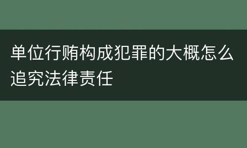 单位行贿构成犯罪的大概怎么追究法律责任