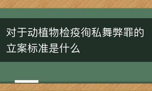对于动植物检疫徇私舞弊罪的立案标准是什么