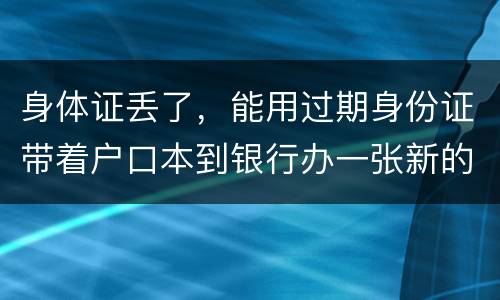 身体证丢了，能用过期身份证带着户口本到银行办一张新的银行卡吗