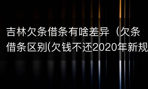 吉林欠条借条有啥差异（欠条借条区别(欠钱不还2020年新规 - 法律之家）