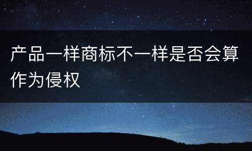 产品一样商标不一样是否会算作为侵权
