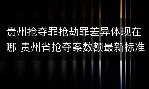 贵州抢夺罪抢劫罪差异体现在哪 贵州省抢夺案数额最新标准