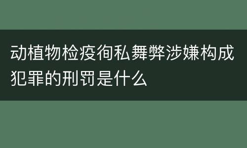 动植物检疫徇私舞弊涉嫌构成犯罪的刑罚是什么
