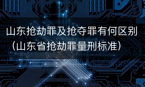 山东抢劫罪及抢夺罪有何区别（山东省抢劫罪量刑标准）