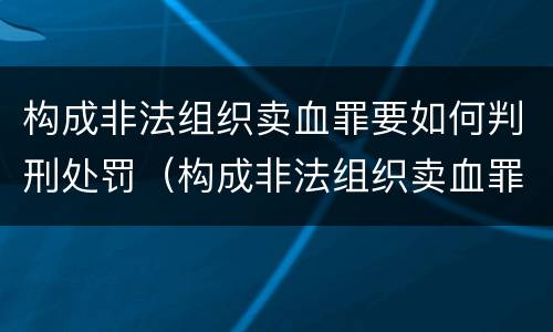 构成非法组织卖血罪要如何判刑处罚（构成非法组织卖血罪要如何判刑处罚）