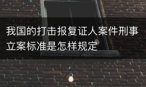 我国的打击报复证人案件刑事立案标准是怎样规定