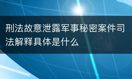 刑法故意泄露军事秘密案件司法解释具体是什么