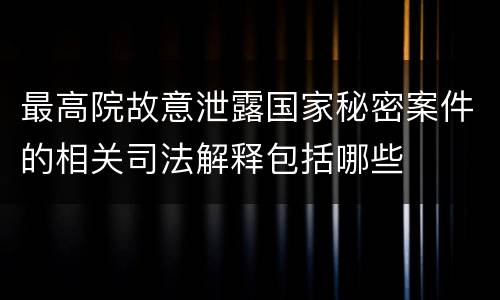 最高院故意泄露国家秘密案件的相关司法解释包括哪些