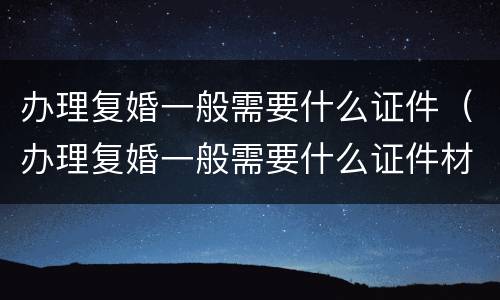办理复婚一般需要什么证件（办理复婚一般需要什么证件材料）