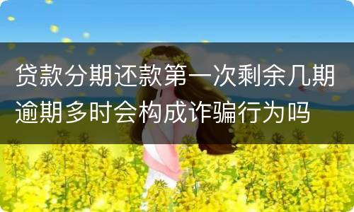 贷款分期还款第一次剩余几期逾期多时会构成诈骗行为吗
