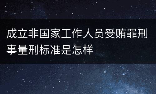 成立非国家工作人员受贿罪刑事量刑标准是怎样
