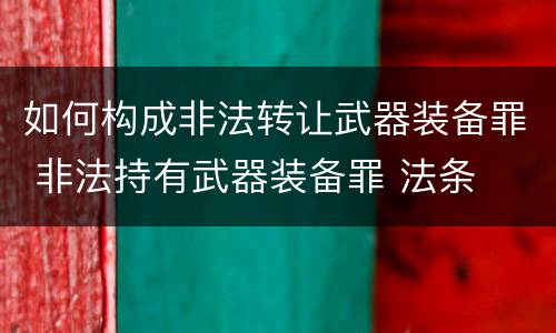 如何构成非法转让武器装备罪 非法持有武器装备罪 法条