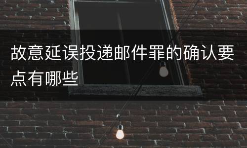故意延误投递邮件罪的确认要点有哪些