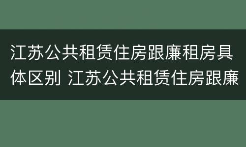 江苏公共租赁住房跟廉租房具体区别 江苏公共租赁住房跟廉租房具体区别是什么