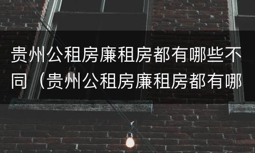 贵州公租房廉租房都有哪些不同（贵州公租房廉租房都有哪些不同类型）