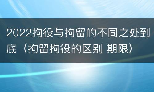 2022拘役与拘留的不同之处到底（拘留拘役的区别 期限）