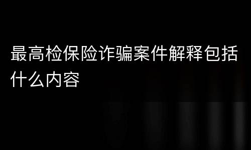 最高检保险诈骗案件解释包括什么内容