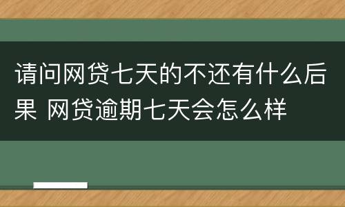 请问网贷七天的不还有什么后果 网贷逾期七天会怎么样