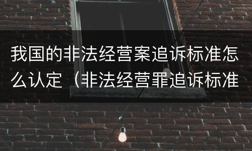 我国的非法经营案追诉标准怎么认定（非法经营罪追诉标准最新）