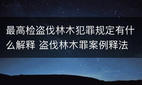 最高检盗伐林木犯罪规定有什么解释 盗伐林木罪案例释法