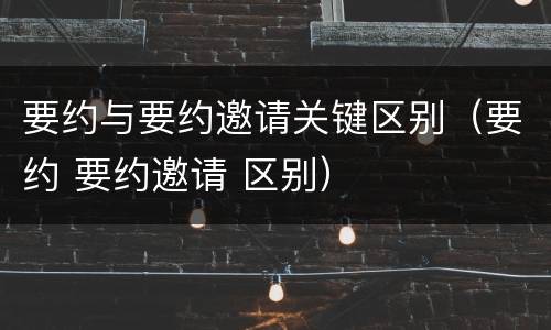 要约与要约邀请关键区别（要约 要约邀请 区别）