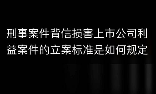 刑事案件背信损害上市公司利益案件的立案标准是如何规定