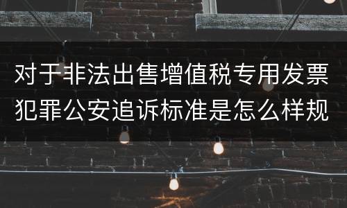 对于非法出售增值税专用发票犯罪公安追诉标准是怎么样规定