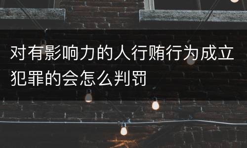 对有影响力的人行贿行为成立犯罪的会怎么判罚