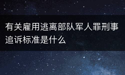 有关雇用逃离部队军人罪刑事追诉标准是什么