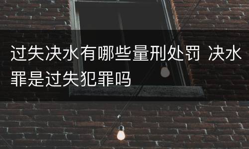 过失决水有哪些量刑处罚 决水罪是过失犯罪吗