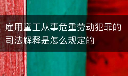 雇用童工从事危重劳动犯罪的司法解释是怎么规定的