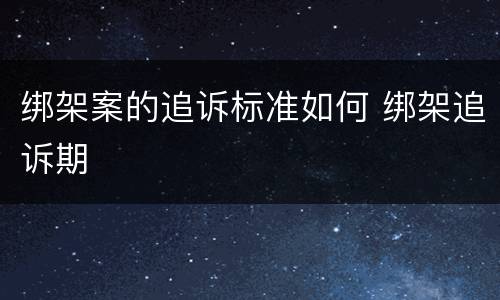 绑架案的追诉标准如何 绑架追诉期