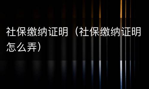 社保缴纳证明（社保缴纳证明怎么弄）