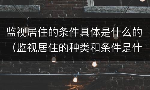 监视居住的条件具体是什么的（监视居住的种类和条件是什么）