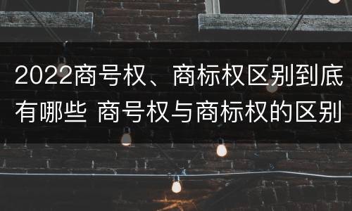 2022商号权、商标权区别到底有哪些 商号权与商标权的区别