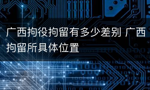 广西拘役拘留有多少差别 广西拘留所具体位置
