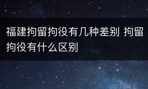 福建拘留拘役有几种差别 拘留拘役有什么区别