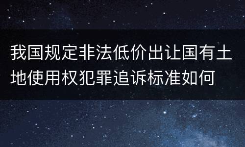 我国规定非法低价出让国有土地使用权犯罪追诉标准如何