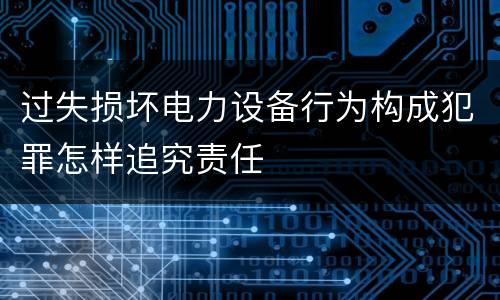 过失损坏电力设备行为构成犯罪怎样追究责任
